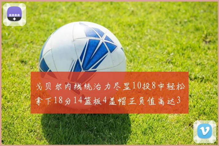 戈贝尔内线统治力尽显10投8中轻松拿下18分14篮板4盖帽正负值高达32