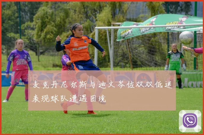 麦克丹尼尔斯与迪文岑佐双双低迷表现球队遭遇困境