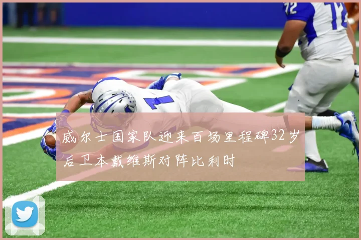 威尔士国家队迎来百场里程碑32岁后卫本戴维斯对阵比利时
