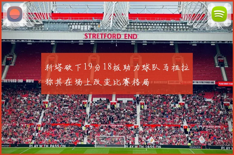 科塔砍下19分18板助力球队马祖拉称其在场上改变比赛格局