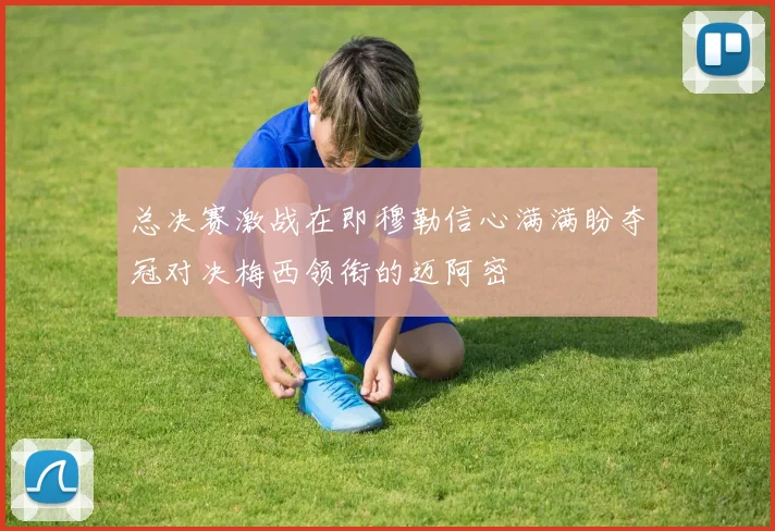 总决赛激战在即穆勒信心满满盼夺冠对决梅西领衔的迈阿密