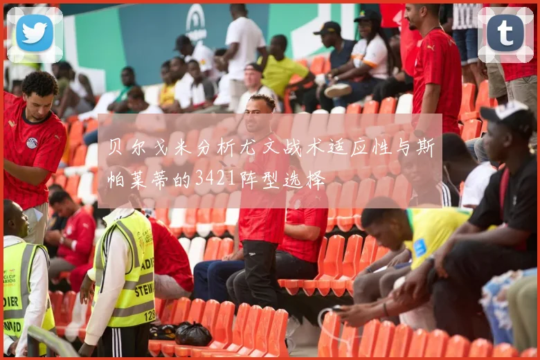 贝尔戈米分析尤文战术适应性与斯帕莱蒂的3421阵型选择