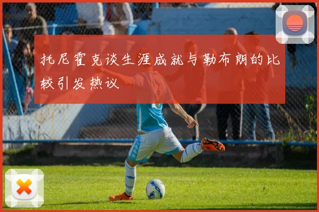 托尼霍克谈生涯成就与勒布朗的比较引发热议