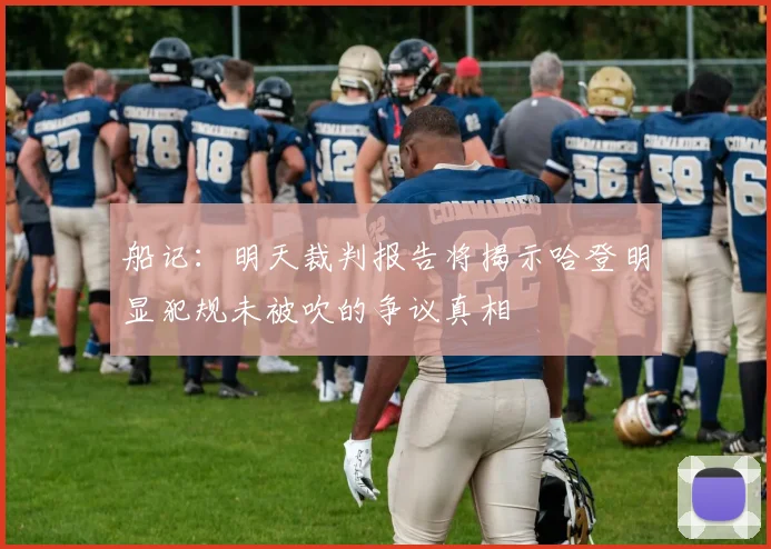 船记：明天裁判报告将揭示哈登明显犯规未被吹的争议真相