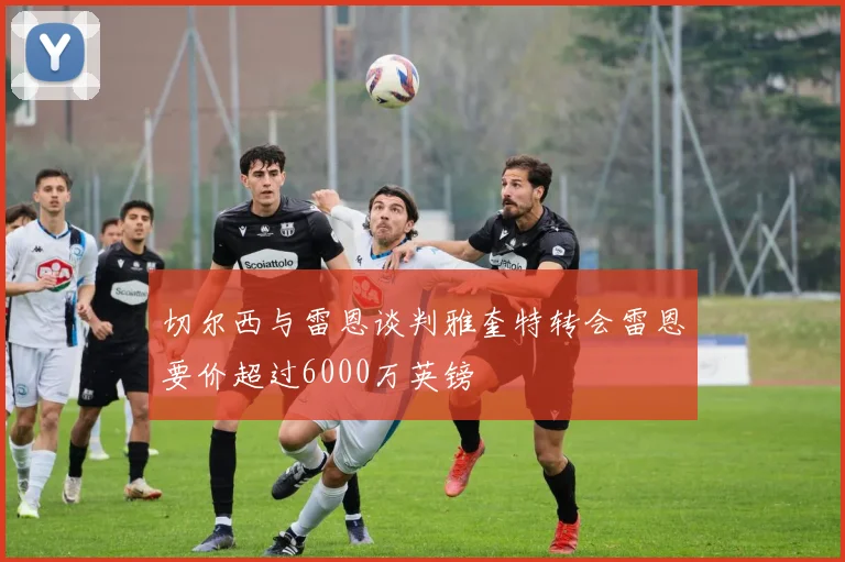 切尔西与雷恩谈判雅奎特转会雷恩要价超过6000万英镑