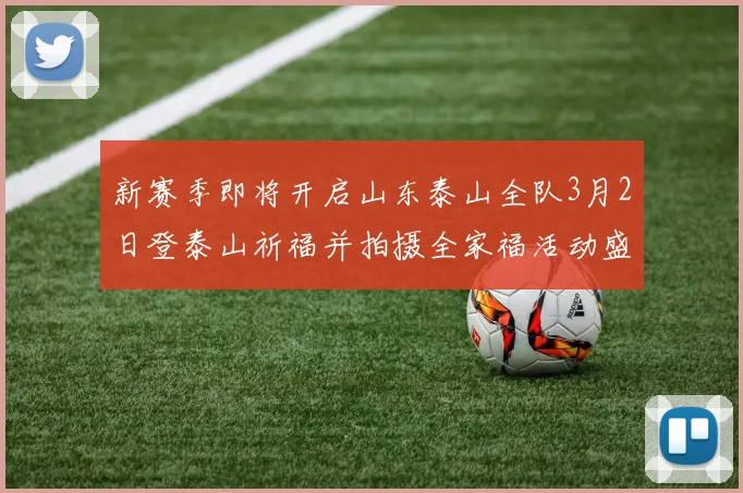新赛季即将开启山东泰山全队3月2日登泰山祈福并拍摄全家福活动盛大举行