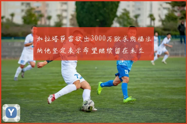 加拉塔萨雷欲出3000万欧求购福法纳他坚定表示希望继续留在米兰