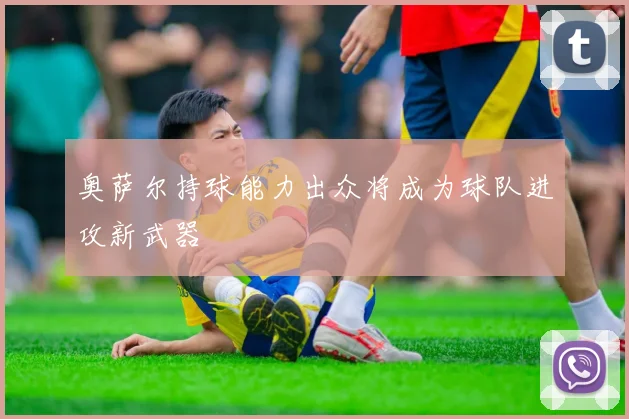 奥萨尔持球能力出众将成为球队进攻新武器