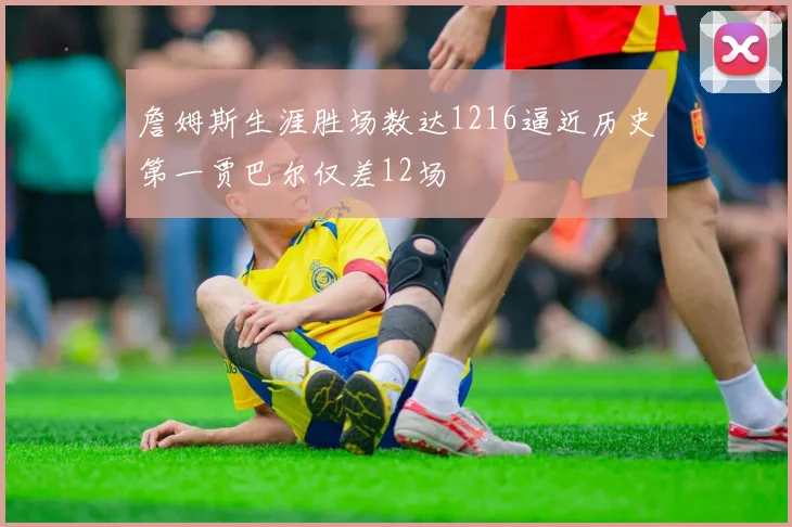 詹姆斯生涯胜场数达1216逼近历史第一贾巴尔仅差12场