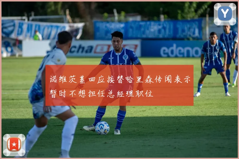 诺维茨基回应接替哈里森传闻表示暂时不想担任总经理职位