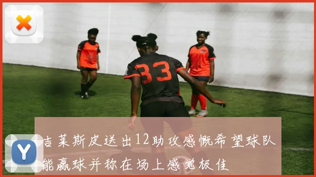 吉莱斯皮送出12助攻感慨希望球队能赢球并称在场上感觉极佳