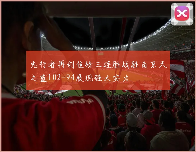 先行者再创佳绩三连胜战胜南京天之蓝102-94展现强大实力