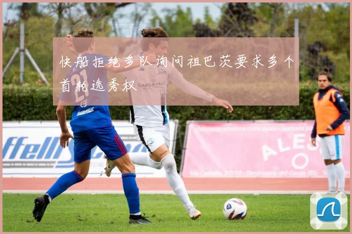 快船拒绝多队询问祖巴茨要求多个首轮选秀权