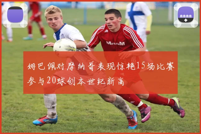 姆巴佩对摩纳哥表现惊艳15场比赛参与20球创本世纪新高
