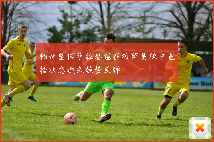 帕杜坚信萨拉赫能在对阵曼联中重拾状态迎来强势反弹