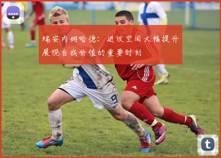 瑞安内姆哈德：进攻空间大幅提升展现自我价值的重要时刻
