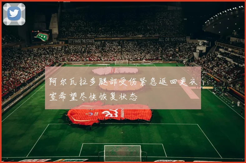 阿尔瓦拉多腿部受伤紧急返回更衣室希望尽快恢复状态