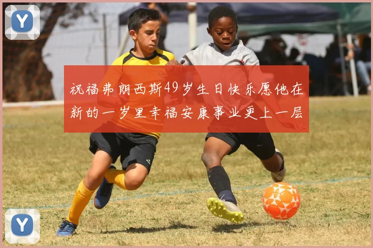 祝福弗朗西斯49岁生日快乐愿他在新的一岁里幸福安康事业更上一层楼