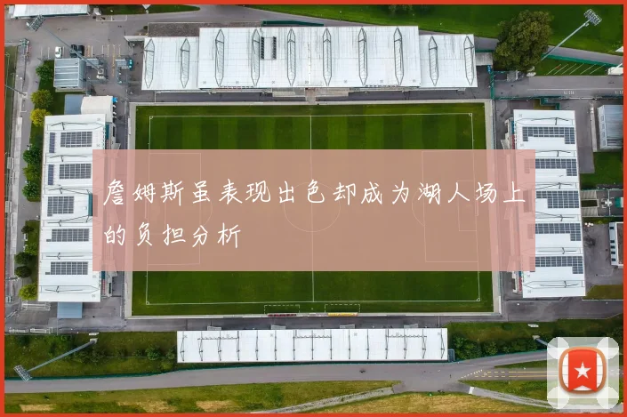 詹姆斯虽表现出色却成为湖人场上的负担分析