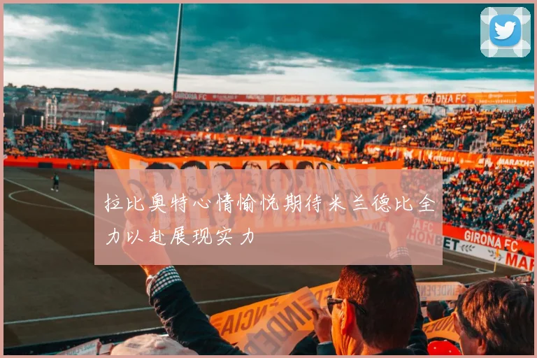 拉比奥特心情愉悦期待米兰德比全力以赴展现实力