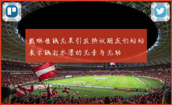 戴琳借钱无果引发热议朋友们纷纷表示钱打水漂的无奈与无助