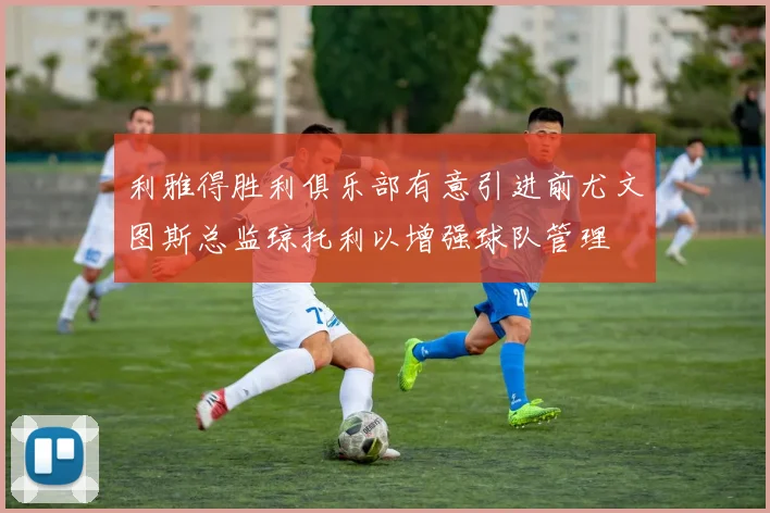 利雅得胜利俱乐部有意引进前尤文图斯总监琼托利以增强球队管理