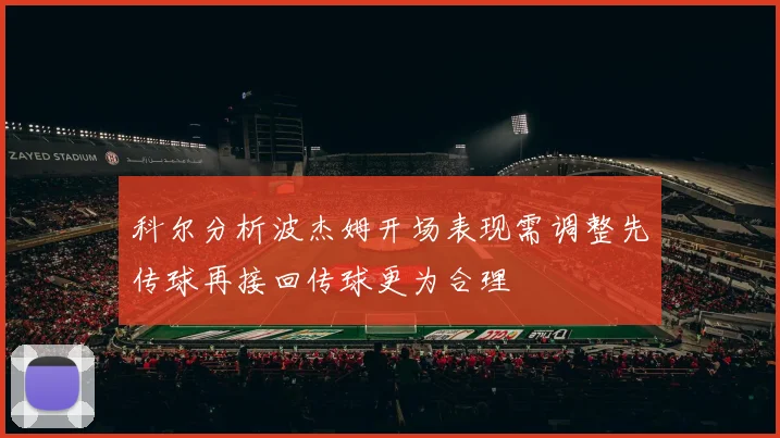 科尔分析波杰姆开场表现需调整先传球再接回传球更为合理