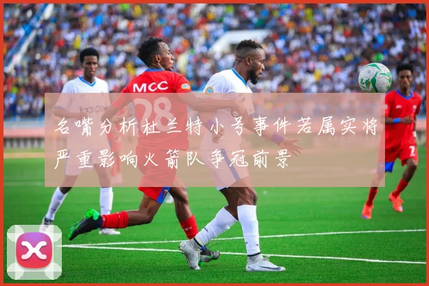 名嘴分析杜兰特小号事件若属实将严重影响火箭队争冠前景