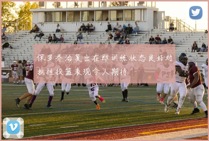 保罗乔治复出在即训练状态良好对抗性投篮表现令人期待
