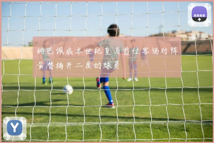 姆巴佩成本世纪皇马首位客场对阵黄潜梅开二度的球员