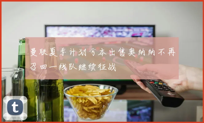 曼联夏季计划亏本出售奥纳纳不再召回一线队继续征战