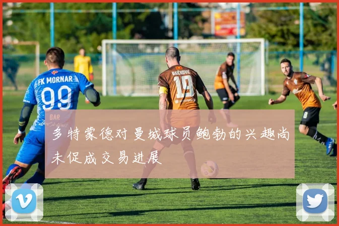 多特蒙德对曼城球员鲍勃的兴趣尚未促成交易进展