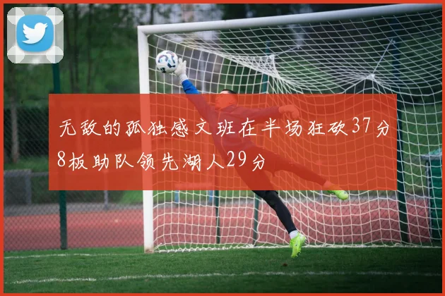 无敌的孤独感文班在半场狂砍37分8板助队领先湖人29分