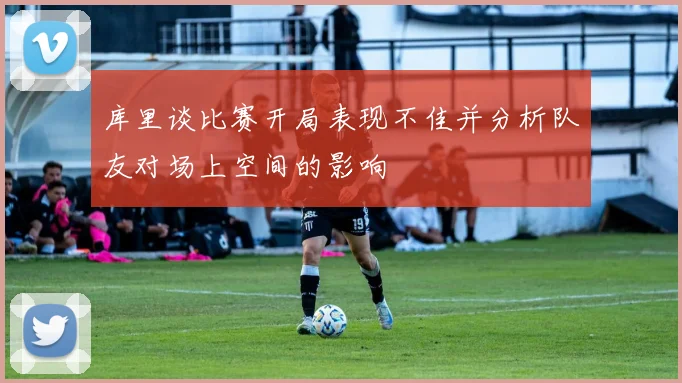 库里谈比赛开局表现不佳并分析队友对场上空间的影响