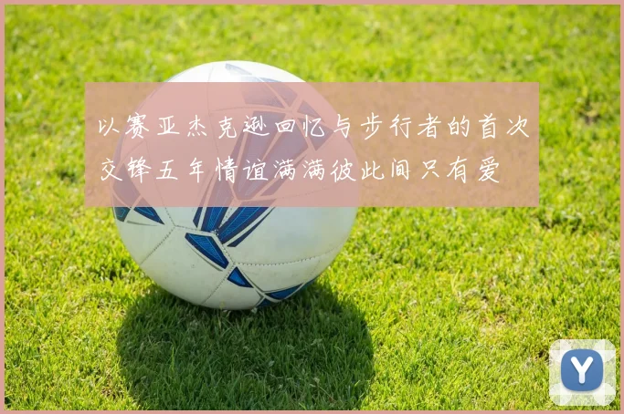 以赛亚杰克逊回忆与步行者的首次交锋五年情谊满满彼此间只有爱