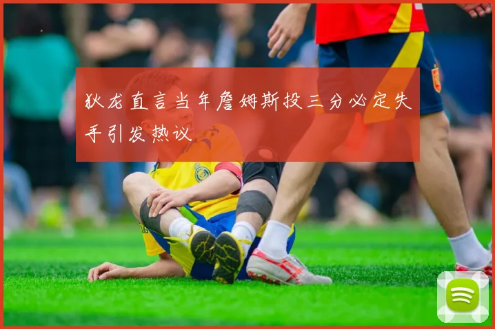 狄龙直言当年詹姆斯投三分必定失手引发热议