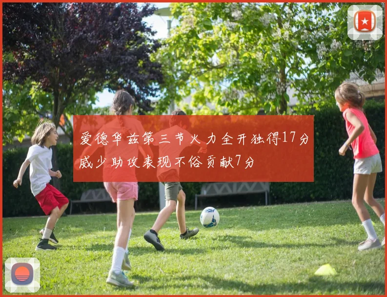 爱德华兹第三节火力全开独得17分威少助攻表现不俗贡献7分