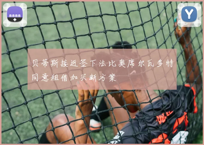 贝蒂斯接近签下法比奥席尔瓦多特同意租借加买断方案