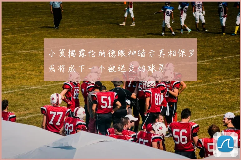 小莫揭露伦纳德眼神暗示真相保罗或将成下一个被送走的球员