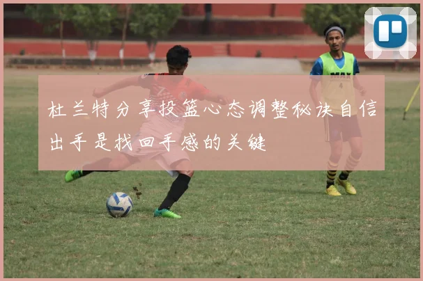 杜兰特分享投篮心态调整秘诀自信出手是找回手感的关键