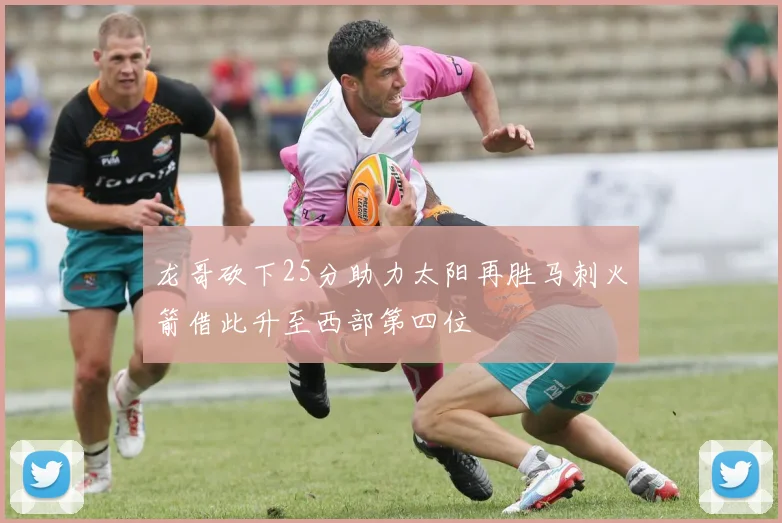 龙哥砍下25分助力太阳再胜马刺火箭借此升至西部第四位