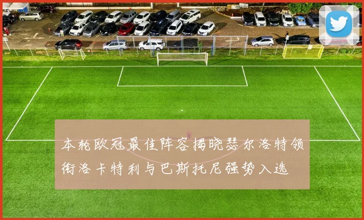 本轮欧冠最佳阵容揭晓瑟尔洛特领衔洛卡特利与巴斯托尼强势入选
