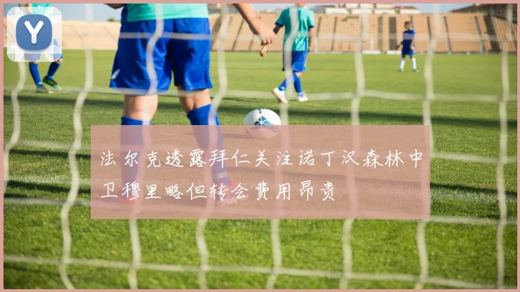 法尔克透露拜仁关注诺丁汉森林中卫穆里略但转会费用昂贵