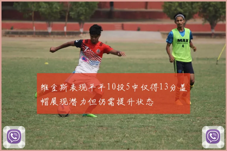 维金斯表现平平10投5中仅得13分盖帽展现潜力但仍需提升状态