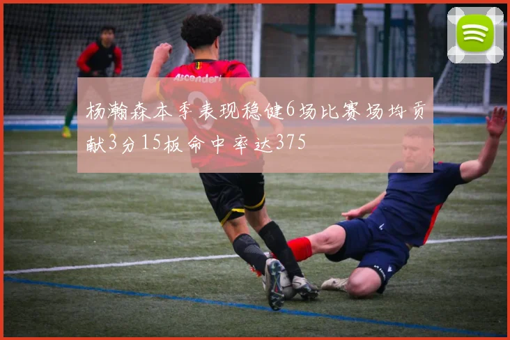 杨瀚森本季表现稳健6场比赛场均贡献3分15板命中率达375