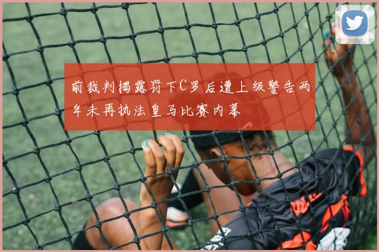 前裁判揭露罚下C罗后遭上级警告两年未再执法皇马比赛内幕