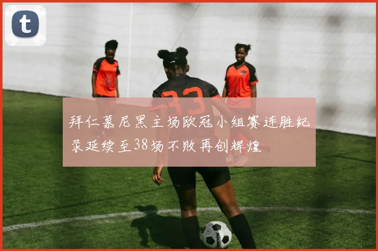 拜仁慕尼黑主场欧冠小组赛连胜纪录延续至38场不败再创辉煌