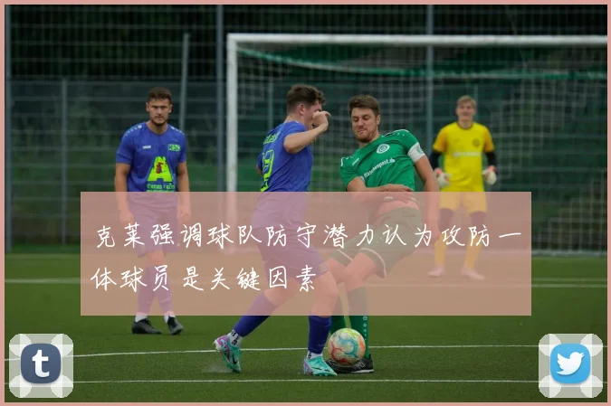 克莱强调球队防守潜力认为攻防一体球员是关键因素