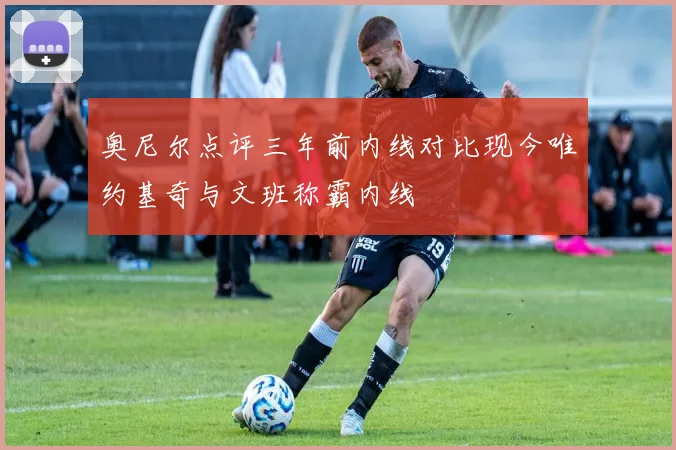 奥尼尔点评三年前内线对比现今唯约基奇与文班称霸内线