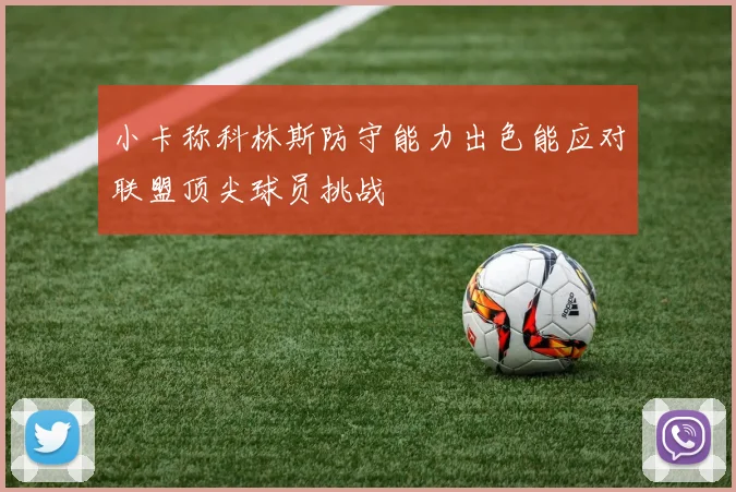 小卡称科林斯防守能力出色能应对联盟顶尖球员挑战